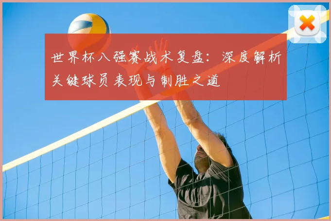 世界杯八强赛战术复盘：深度解析关键球员表现与制胜之道