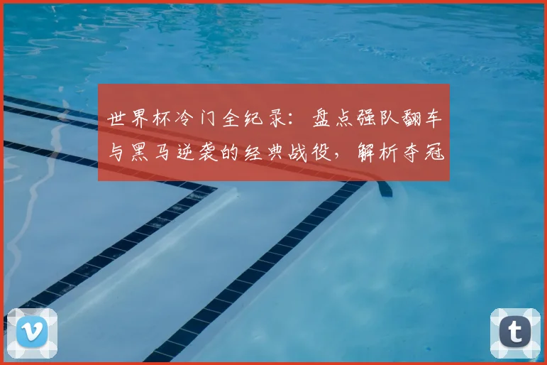 世界杯冷门全纪录:盘点强队翻车与黑马逆袭的经典战役,解析夺冠热门出局原因