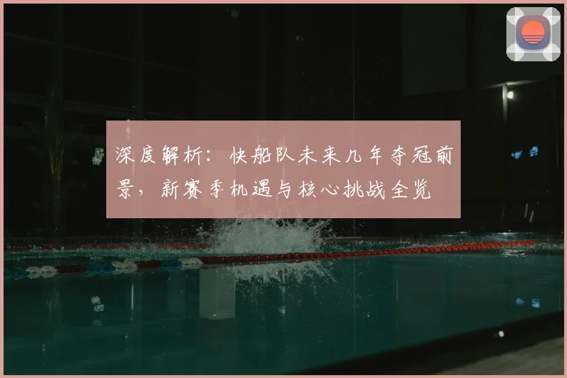 深度解析：快船队未来几年夺冠前景，新赛季机遇与核心挑战全览