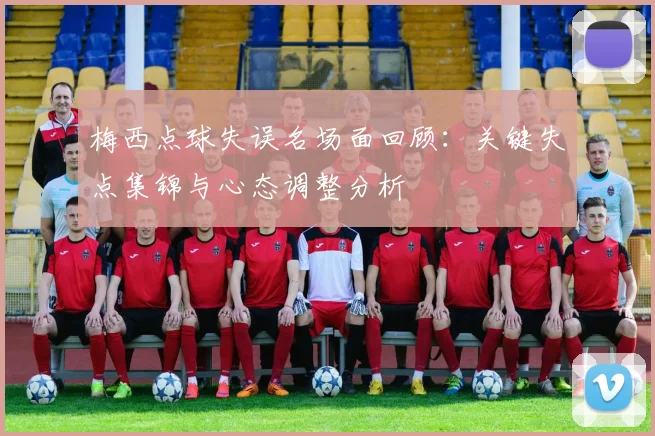 梅西点球失误名场面回顾：关键失点集锦与心态调整分析