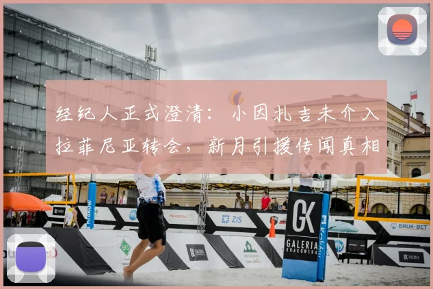 经纪人正式澄清:小因扎吉未介入拉菲尼亚转会,新月引援传闻真相揭秘