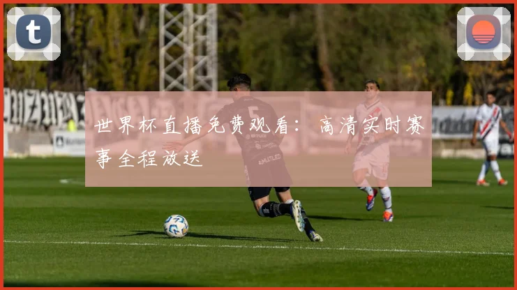世界杯直播免费观看:高清实时赛事全程放送