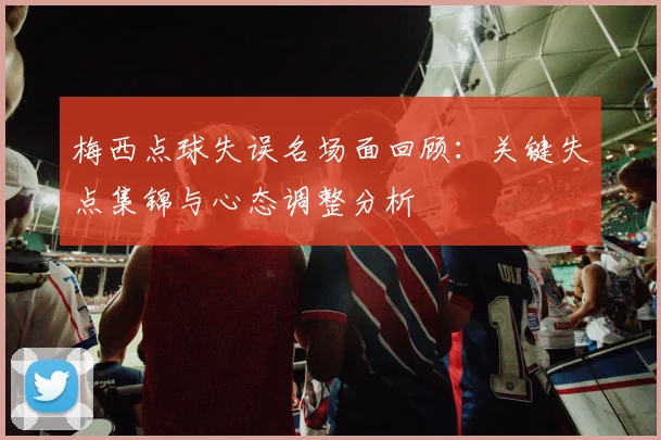 梅西点球失误名场面回顾:关键失点集锦与心态调整分析
