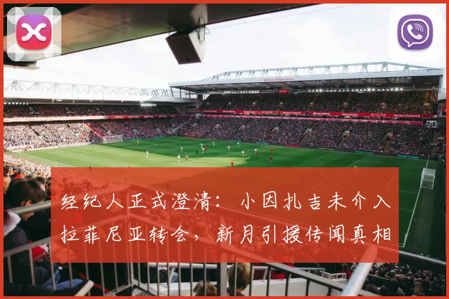 经纪人正式澄清：小因扎吉未介入拉菲尼亚转会，新月引援传闻真相揭秘