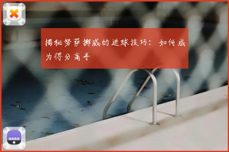 揭秘努萨挪威的进球技巧：如何成为得分高手