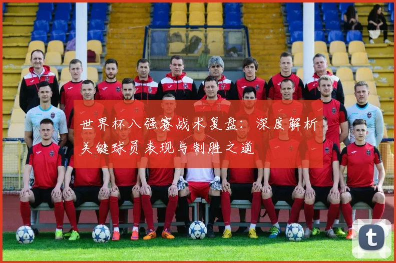世界杯八强赛战术复盘：深度解析关键球员表现与制胜之道