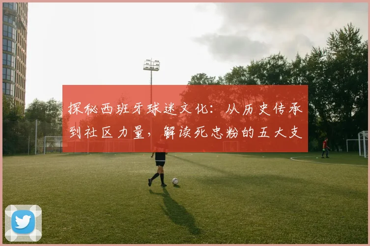 探秘西班牙球迷文化：从历史传承到社区力量，解读死忠粉的五大支持动力