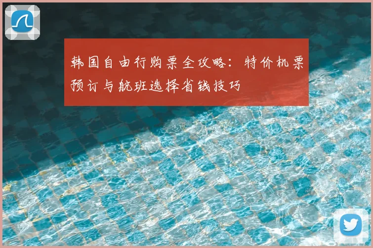 韩国自由行购票全攻略:特价机票预订与航班选择省钱技巧